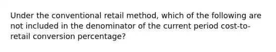 Under the conventional retail method, which of the following are not included in the denominator of the current period cost-to-retail conversion percentage?