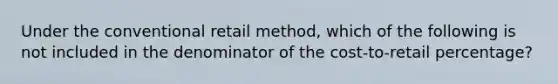 Under the conventional retail method, which of the following is not included in the denominator of the cost-to-retail percentage?