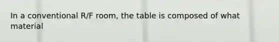 In a conventional R/F room, the table is composed of what material