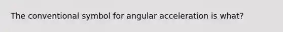 The conventional symbol for angular acceleration is what?