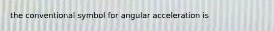 the conventional symbol for angular acceleration is