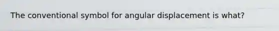 The conventional symbol for angular displacement is what?