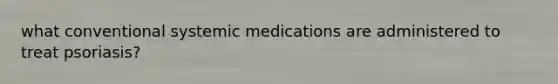 what conventional systemic medications are administered to treat psoriasis?