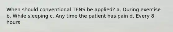 When should conventional TENS be applied? a. During exercise b. While sleeping c. Any time the patient has pain d. Every 8 hours