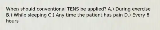 When should conventional TENS be applied? A.) During exercise B.) While sleeping C.) Any time the patient has pain D.) Every 8 hours