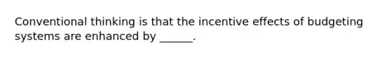 Conventional thinking is that the incentive effects of budgeting systems are enhanced by ______.