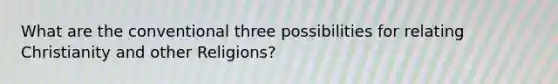 What are the conventional three possibilities for relating Christianity and other Religions?