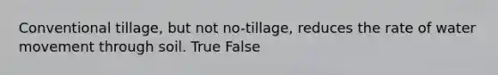 Conventional tillage, but not no-tillage, reduces the rate of water movement through soil. True False