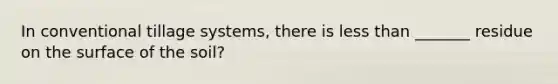 In conventional tillage systems, there is <a href='https://www.questionai.com/knowledge/k7BtlYpAMX-less-than' class='anchor-knowledge'>less than</a> _______ residue on the surface of the soil?