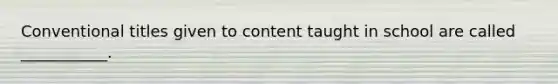 Conventional titles given to content taught in school are called ___________.