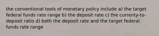 the conventional tools of monetary policy include a) the target federal funds rate range b) the deposit rate c) the currenty-to-deposit ratio d) both the deposit rate and the target federal funds rate range