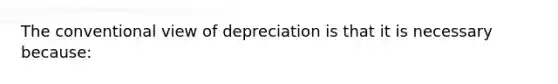 The conventional view of depreciation is that it is necessary because: