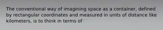 The conventional way of imagining space as a container, defined by rectangular coordinates and measured in units of distance like kilometers, is to think in terms of