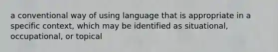 a conventional way of using language that is appropriate in a specific context, which may be identified as situational, occupational, or topical