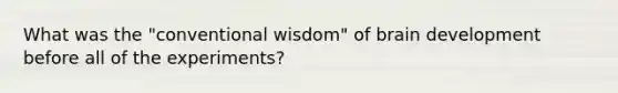 What was the "conventional wisdom" of brain development before all of the experiments?