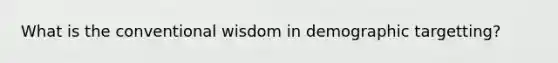 What is the conventional wisdom in demographic targetting?