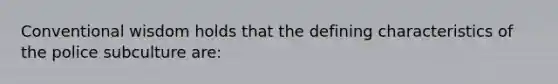 Conventional wisdom holds that the defining characteristics of the police subculture are: