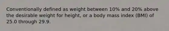 Conventionally defined as weight between 10% and 20% above the desirable weight for height, or a body mass index (BMI) of 25.0 through 29.9.