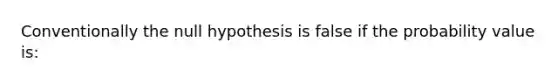 Conventionally the null hypothesis is false if the probability value is: