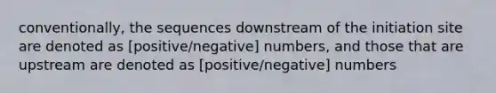 conventionally, the sequences downstream of the initiation site are denoted as [positive/negative] numbers, and those that are upstream are denoted as [positive/negative] numbers