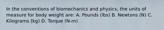 In the conventions of biomechanics and physics, the units of measure for body weight are: A. Pounds (lbs) B. Newtons (N) C. Kilograms (kg) D. Torque (N-m)