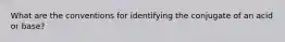 What are the conventions for identifying the conjugate of an acid or base?