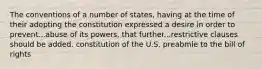 The conventions of a number of states, having at the time of their adopting the constitution expressed a desire in order to prevent...abuse of its powers, that further...restrictive clauses should be added. constitution of the U.S. preabmle to the bill of rights