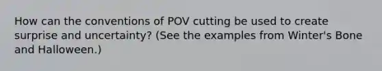 How can the conventions of POV cutting be used to create surprise and uncertainty? (See the examples from Winter's Bone and Halloween.)