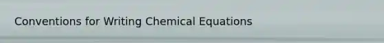 Conventions for Writing Chemical Equations