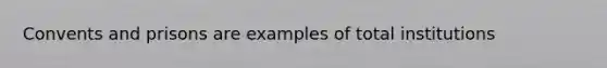 Convents and prisons are examples of total institutions