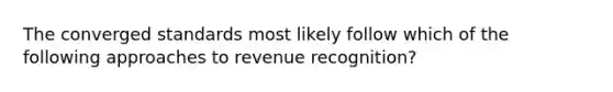 The converged standards most likely follow which of the following approaches to revenue recognition?