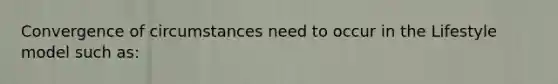 Convergence of circumstances need to occur in the Lifestyle model such as: