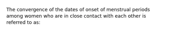 The convergence of the dates of onset of menstrual periods among women who are in close contact with each other is referred to as: