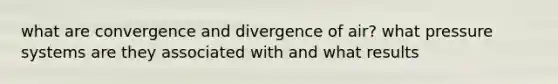 what are convergence and divergence of air? what pressure systems are they associated with and what results