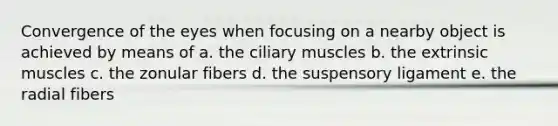 Convergence of the eyes when focusing on a nearby object is achieved by means of a. the ciliary muscles b. the extrinsic muscles c. the zonular fibers d. the suspensory ligament e. the radial fibers