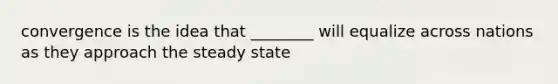 convergence is the idea that ________ will equalize across nations as they approach the steady state