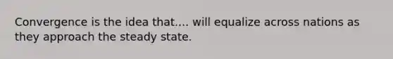 Convergence is the idea that.... will equalize across nations as they approach the steady state.