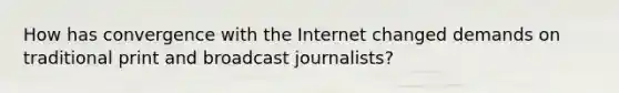 How has convergence with the Internet changed demands on traditional print and broadcast journalists?