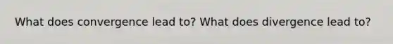 What does convergence lead to? What does divergence lead to?
