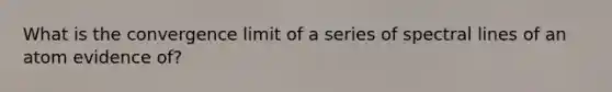 What is the convergence limit of a series of spectral lines of an atom evidence of?