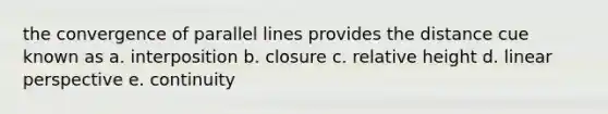 the convergence of parallel lines provides the distance cue known as a. interposition b. closure c. relative height d. linear perspective e. continuity