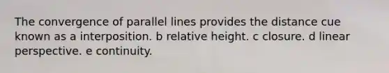 The convergence of parallel lines provides the distance cue known as a interposition. b relative height. c closure. d linear perspective. e continuity.