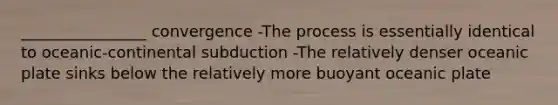 ________________ convergence -The process is essentially identical to oceanic-continental subduction -The relatively denser oceanic plate sinks below the relatively more buoyant oceanic plate