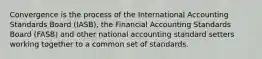 Convergence is the process of the International Accounting Standards Board (IASB), the Financial Accounting Standards Board (FASB) and other national accounting standard setters working together to a common set of standards.