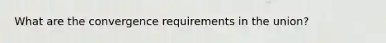 What are the convergence requirements in the union?