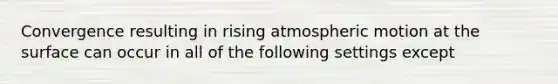 Convergence resulting in rising atmospheric motion at the surface can occur in all of the following settings except