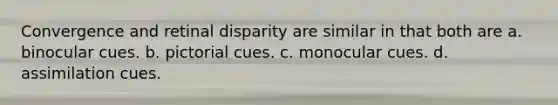 Convergence and retinal disparity are similar in that both are a. binocular cues. b. pictorial cues. c. monocular cues. d. assimilation cues.