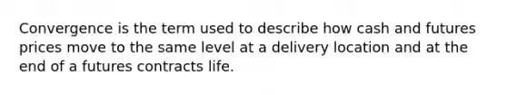 Convergence is the term used to describe how cash and futures prices move to the same level at a delivery location and at the end of a futures contracts life.