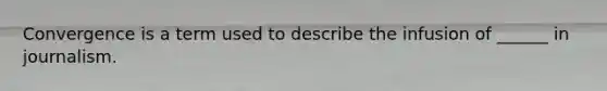Convergence is a term used to describe the infusion of ______ in journalism.