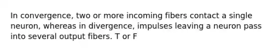 In convergence, two or more incoming fibers contact a single neuron, whereas in divergence, impulses leaving a neuron pass into several output fibers. T or F